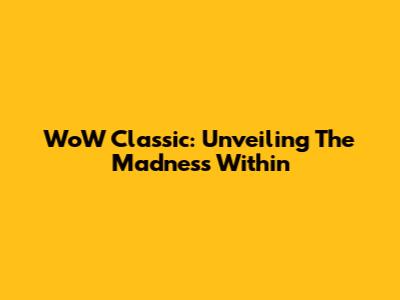 WoW Classic: Unveiling The Madness Within