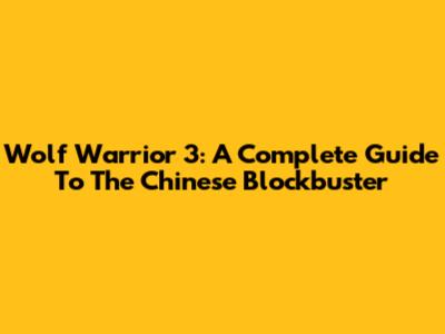 Wolf Warrior 3: A Complete Guide To The Chinese Blockbuster