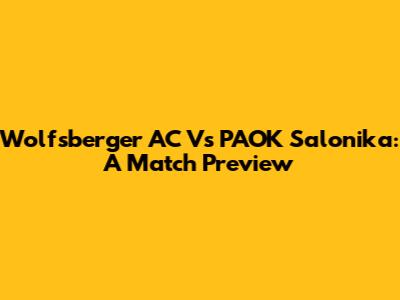 Wolfsberger AC Vs PAOK Salonika: A Match Preview