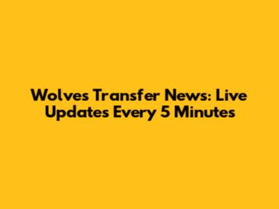 Wolves Transfer News: Live Updates Every 5 Minutes