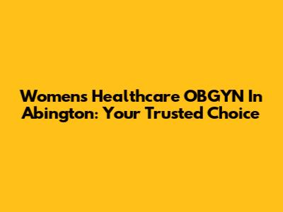 Women's Healthcare OBGYN In Abington: Your Trusted Choice