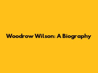 Woodrow Wilson: A Biography