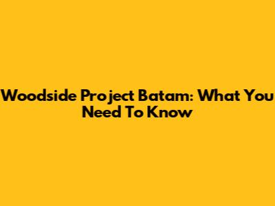 Woodside Project Batam: What You Need To Know