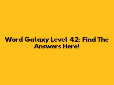 Word Galaxy Level 42: Find The Answers Here!