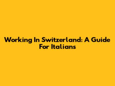 Working In Switzerland: A Guide For Italians
