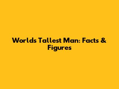 World's Tallest Man: Facts & Figures