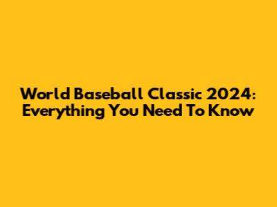 World Baseball Classic 2024: Everything You Need To Know
