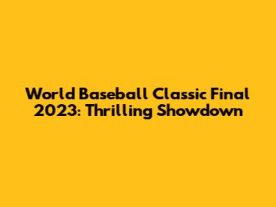 World Baseball Classic Final 2023: Thrilling Showdown