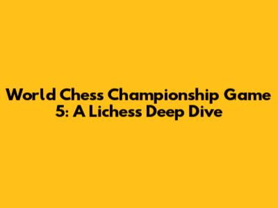 World Chess Championship Game 5: A Lichess Deep Dive