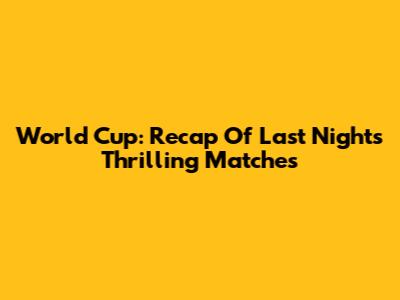 World Cup: Recap Of Last Night's Thrilling Matches