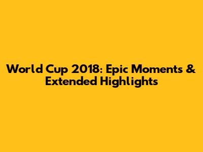 World Cup 2018: Epic Moments & Extended Highlights
