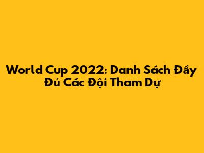 World Cup 2022: Danh Sách Đầy Đủ Các Đội Tham Dự