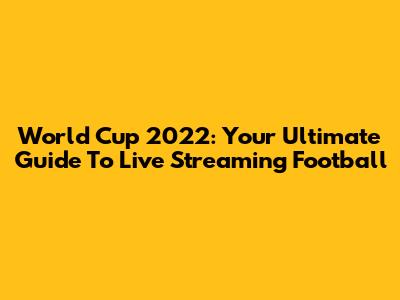 World Cup 2022: Your Ultimate Guide To Live Streaming Football