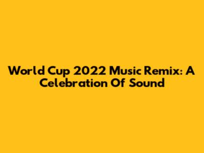 World Cup 2022 Music Remix: A Celebration Of Sound