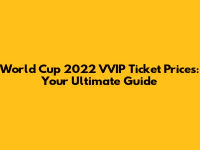 World Cup 2022 VVIP Ticket Prices: Your Ultimate Guide