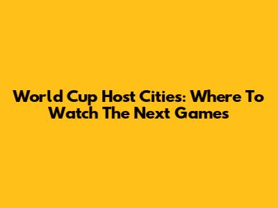 World Cup Host Cities: Where To Watch The Next Games