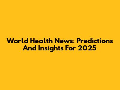 World Health News: Predictions And Insights For 2025