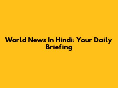World News In Hindi: Your Daily Briefing