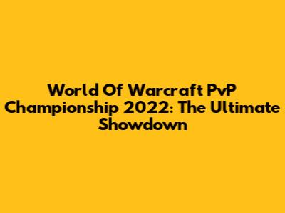 World Of Warcraft PvP Championship 2022: The Ultimate Showdown