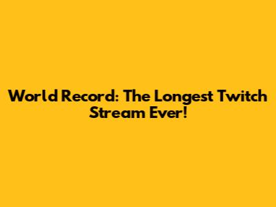 World Record: The Longest Twitch Stream Ever!