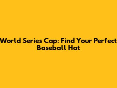 World Series Cap: Find Your Perfect Baseball Hat