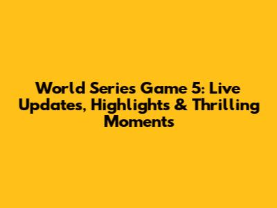 World Series Game 5: Live Updates, Highlights & Thrilling Moments
