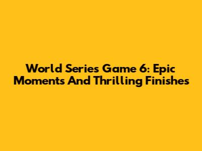 World Series Game 6: Epic Moments And Thrilling Finishes