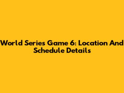 World Series Game 6: Location And Schedule Details