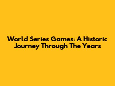 World Series Games: A Historic Journey Through The Years