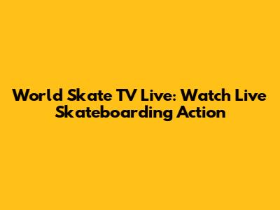 World Skate TV Live: Watch Live Skateboarding Action