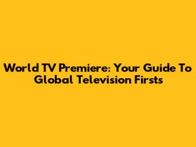 World TV Premiere: Your Guide To Global Television Firsts