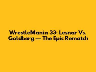 WrestleMania 33: Lesnar Vs. Goldberg — The Epic Rematch