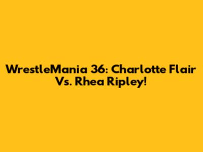WrestleMania 36: Charlotte Flair Vs. Rhea Ripley!