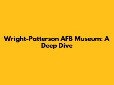 Wright-Patterson AFB Museum: A Deep Dive