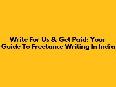 Write For Us & Get Paid: Your Guide To Freelance Writing In India