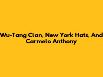 Wu-Tang Clan, New York Hats, And Carmelo Anthony