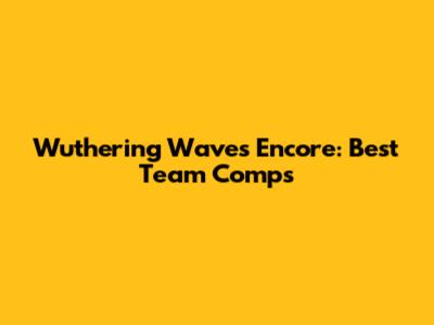 Wuthering Waves Encore: Best Team Comps