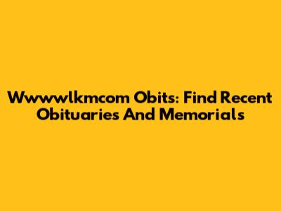 Wwwwlkmcom Obits: Find Recent Obituaries And Memorials