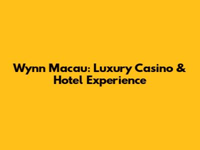 Wynn Macau: Luxury Casino & Hotel Experience