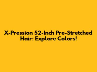 X-Pression 52-Inch Pre-Stretched Hair: Explore Colors!