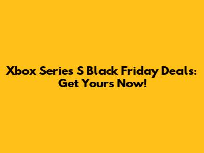 Xbox Series S Black Friday Deals: Get Yours Now!