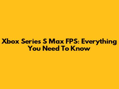 Xbox Series S Max FPS: Everything You Need To Know
