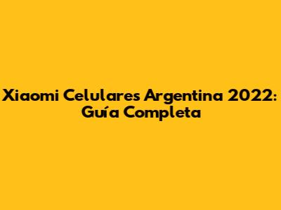 Xiaomi Celulares Argentina 2022: Guía Completa