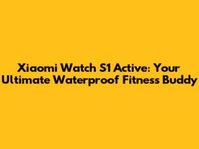 Xiaomi Watch S1 Active: Your Ultimate Waterproof Fitness Buddy