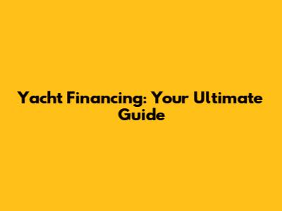 Yacht Financing: Your Ultimate Guide