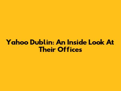 Yahoo Dublin: An Inside Look At Their Offices