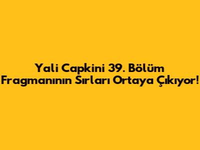 Yali Capkini 39. Bölüm Fragmanının Sırları Ortaya Çıkıyor!