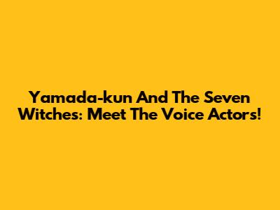 Yamada-kun And The Seven Witches: Meet The Voice Actors!