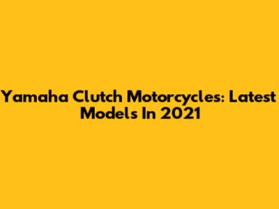 Yamaha Clutch Motorcycles: Latest Models In 2021