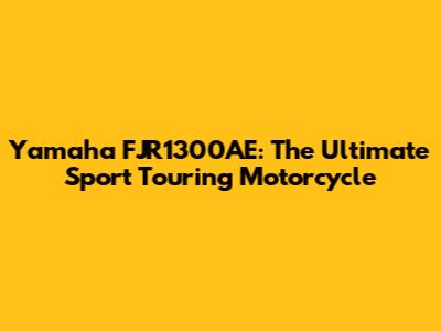 Yamaha FJR1300AE: The Ultimate Sport Touring Motorcycle